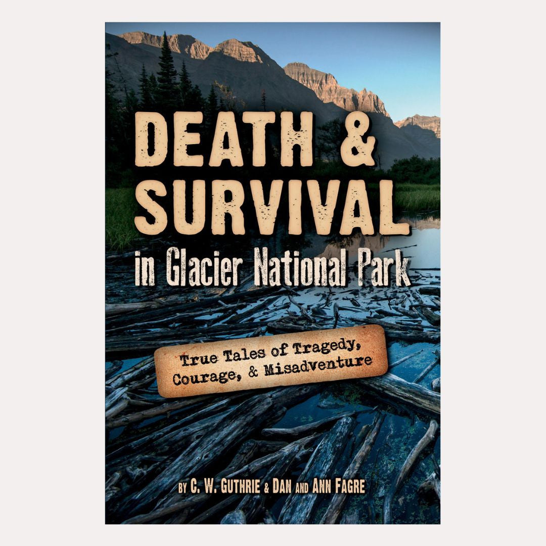 Death & Survival in Glacier National Park: True Tales of Tragedy, Courage, & Misadventure